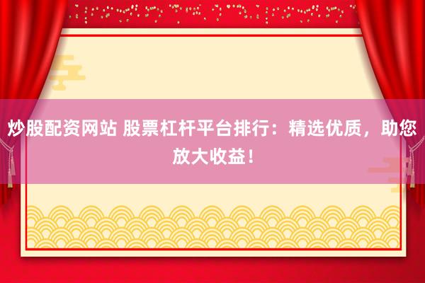 炒股配资网站 股票杠杆平台排行：精选优质，助您放大收益！