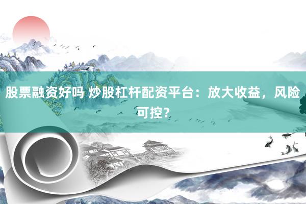 股票融资好吗 炒股杠杆配资平台：放大收益，风险可控？