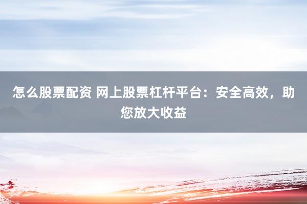 怎么股票配资 网上股票杠杆平台：安全高效，助您放大收益