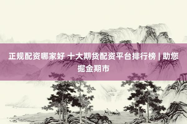 正规配资哪家好 十大期货配资平台排行榜 | 助您掘金期市