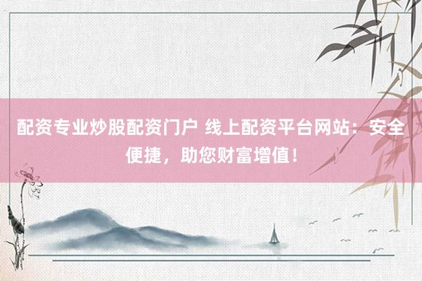 配资专业炒股配资门户 线上配资平台网站：安全便捷，助您财富增值！