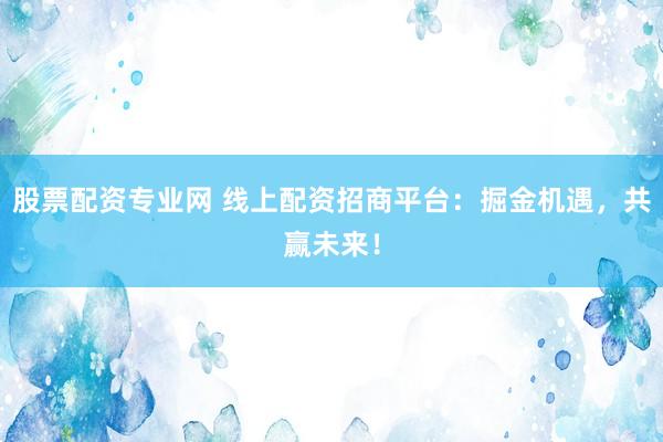 股票配资专业网 线上配资招商平台：掘金机遇，共赢未来！