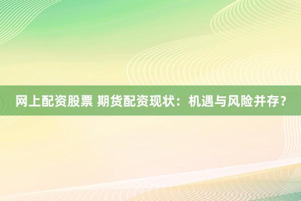 网上配资股票 期货配资现状：机遇与风险并存？