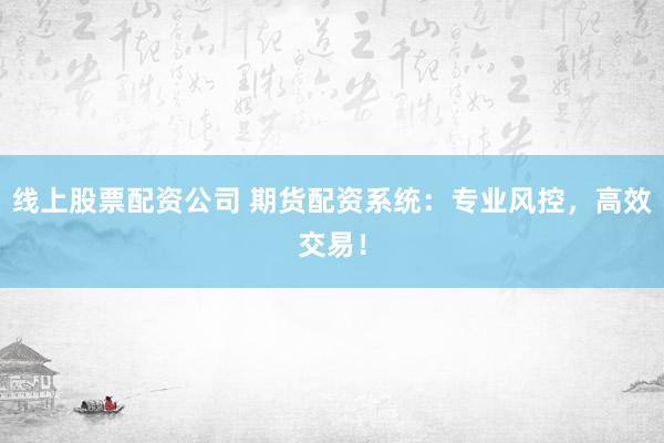线上股票配资公司 期货配资系统：专业风控，高效交易！