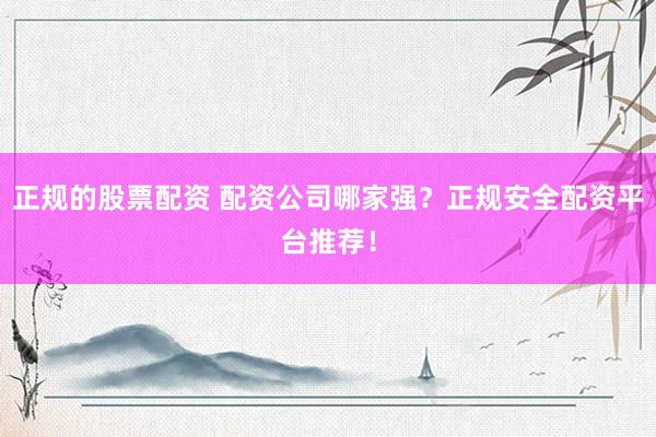 正规的股票配资 配资公司哪家强？正规安全配资平台推荐！