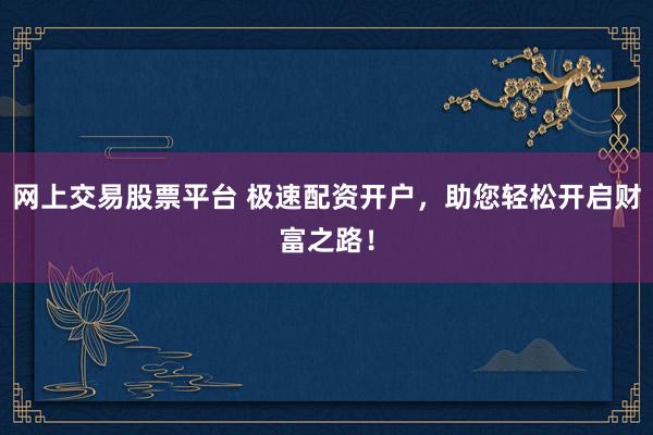 网上交易股票平台 极速配资开户，助您轻松开启财富之路！