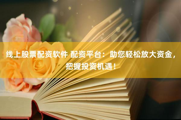 线上股票配资软件 配资平台：助您轻松放大资金，把握投资机遇！