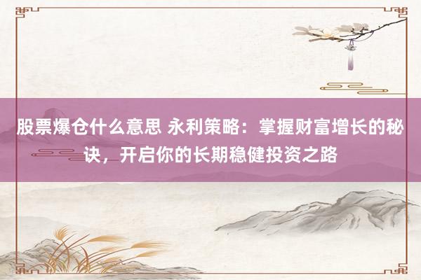 股票爆仓什么意思 永利策略：掌握财富增长的秘诀，开启你的长期稳健投资之路