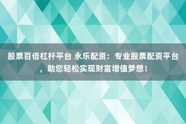 股票百倍杠杆平台 永乐配资：专业股票配资平台，助您轻松实现财富增值梦想！