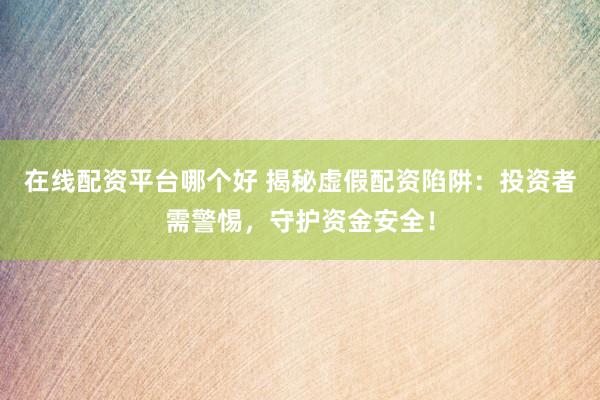 在线配资平台哪个好 揭秘虚假配资陷阱：投资者需警惕，守护资金安全！