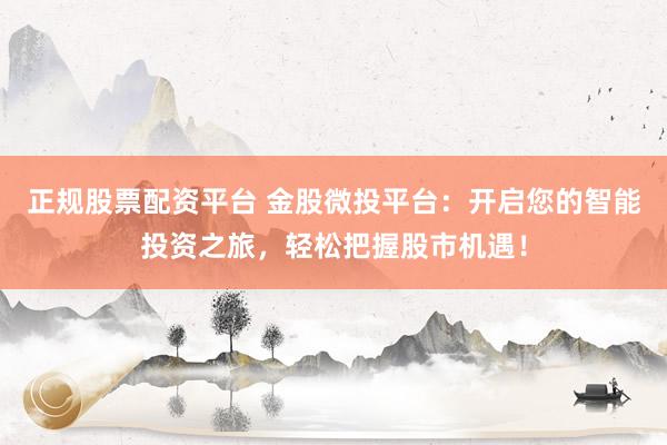 正规股票配资平台 金股微投平台：开启您的智能投资之旅，轻松把握股市机遇！