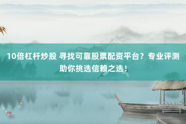10倍杠杆炒股 寻找可靠股票配资平台？专业评测助你挑选信赖之选！