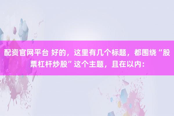 配资官网平台 好的，这里有几个标题，都围绕“股票杠杆炒股”这个主题，且在以内：