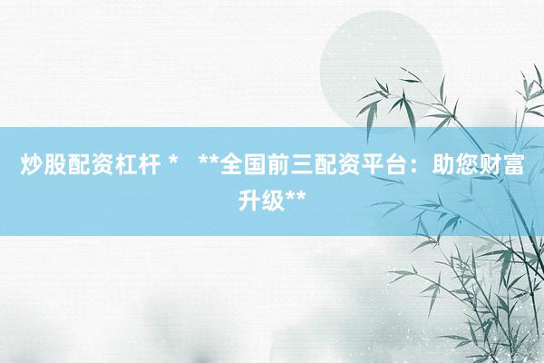 炒股配资杠杆 *   **全国前三配资平台：助您财富升级**