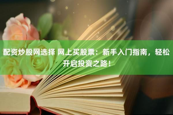 配资炒股网选择 网上买股票：新手入门指南，轻松开启投资之路！