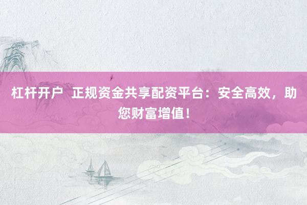 杠杆开户  正规资金共享配资平台：安全高效，助您财富增值！