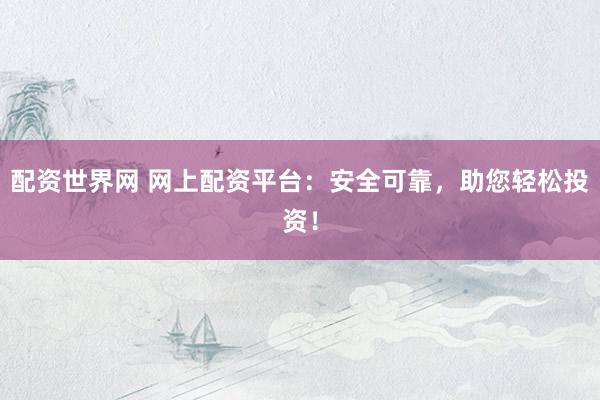 配资世界网 网上配资平台：安全可靠，助您轻松投资！