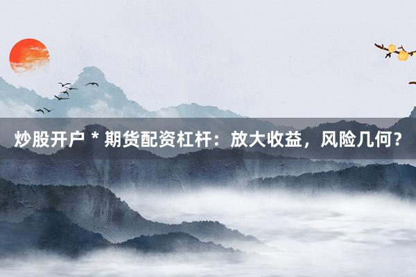 炒股开户 * 期货配资杠杆：放大收益，风险几何？