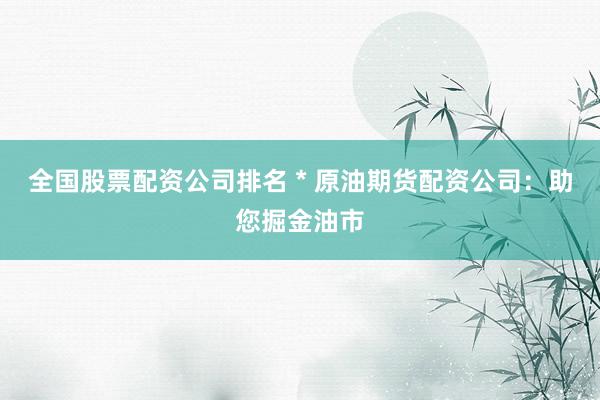 全国股票配资公司排名 * 原油期货配资公司：助您掘金油市