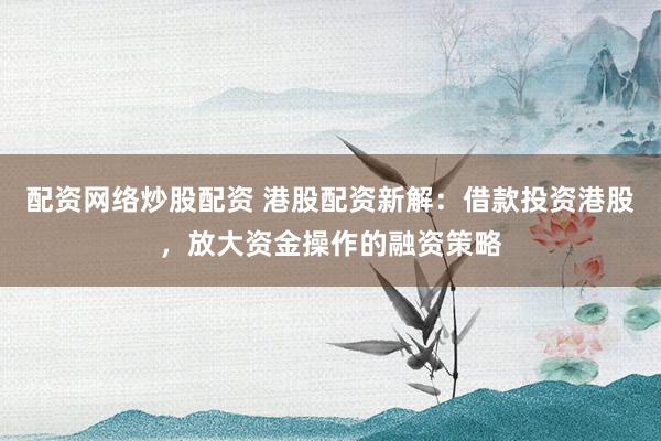 配资网络炒股配资 港股配资新解：借款投资港股，放大资金操作的融资策略