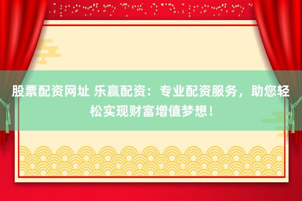 股票配资网址 乐赢配资：专业配资服务，助您轻松实现财富增值梦想！