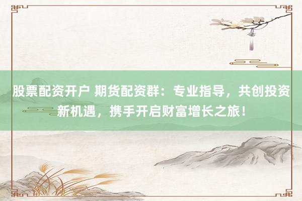 股票配资开户 期货配资群：专业指导，共创投资新机遇，携手开启财富增长之旅！