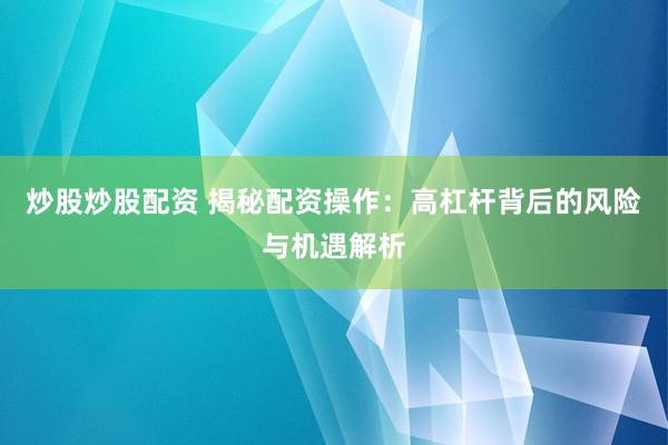 炒股炒股配资 揭秘配资操作：高杠杆背后的风险与机遇解析
