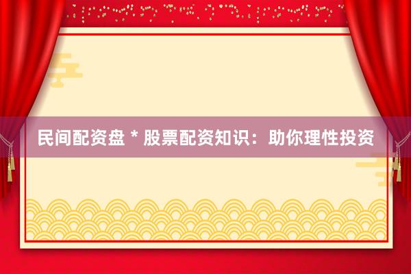 民间配资盘 * 股票配资知识：助你理性投资
