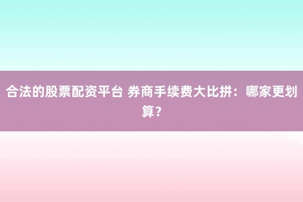 合法的股票配资平台 券商手续费大比拼：哪家更划算？