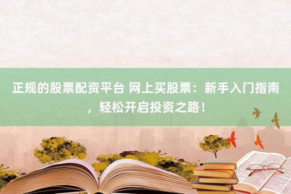 正规的股票配资平台 网上买股票：新手入门指南，轻松开启投资之路！