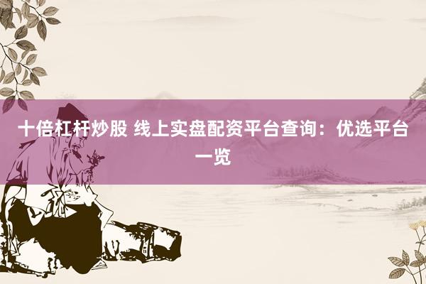 十倍杠杆炒股 线上实盘配资平台查询：优选平台一览