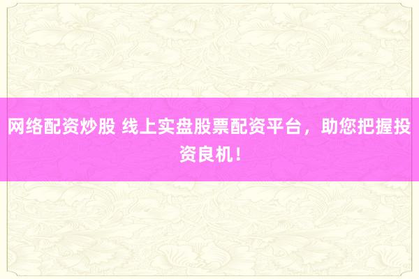 网络配资炒股 线上实盘股票配资平台，助您把握投资良机！