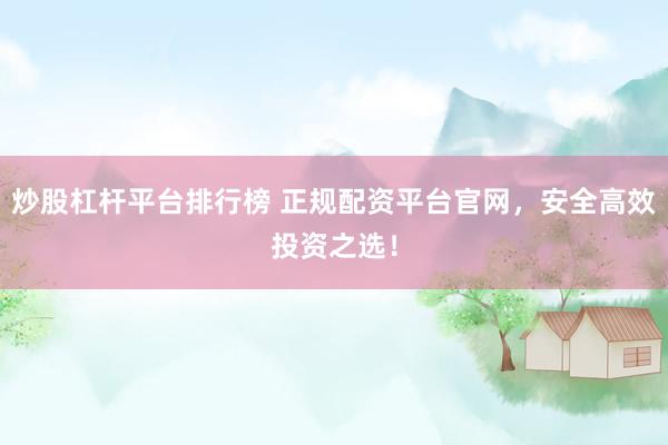 炒股杠杆平台排行榜 正规配资平台官网，安全高效投资之选！