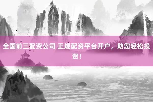 全国前三配资公司 正规配资平台开户，助您轻松投资！