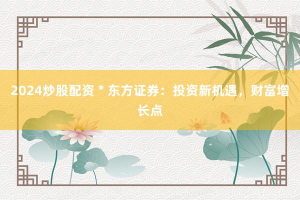 2024炒股配资 * 东方证券：投资新机遇，财富增长点