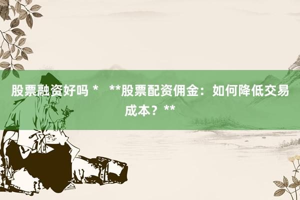 股票融资好吗 *   **股票配资佣金：如何降低交易成本？**