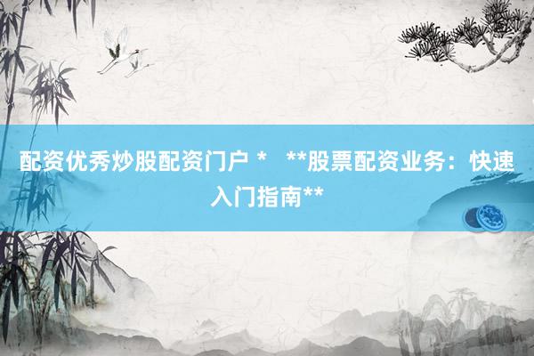 配资优秀炒股配资门户 *   **股票配资业务：快速入门指南**