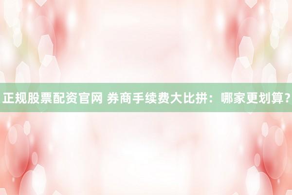 正规股票配资官网 券商手续费大比拼：哪家更划算？