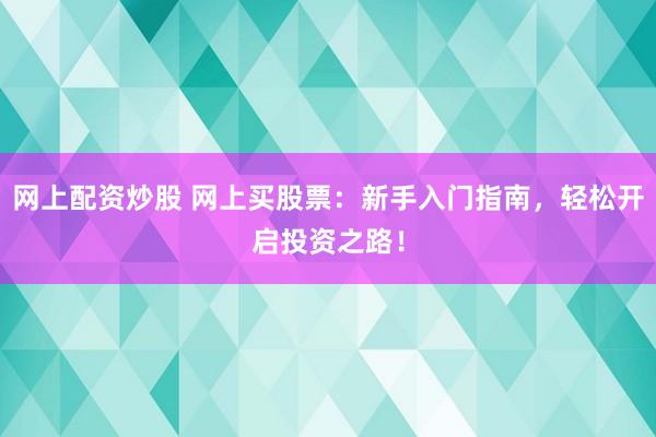 网上配资炒股 网上买股票：新手入门指南，轻松开启投资之路！