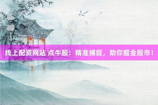 线上配资网站 点牛股：精准捕捉，助你掘金股市！