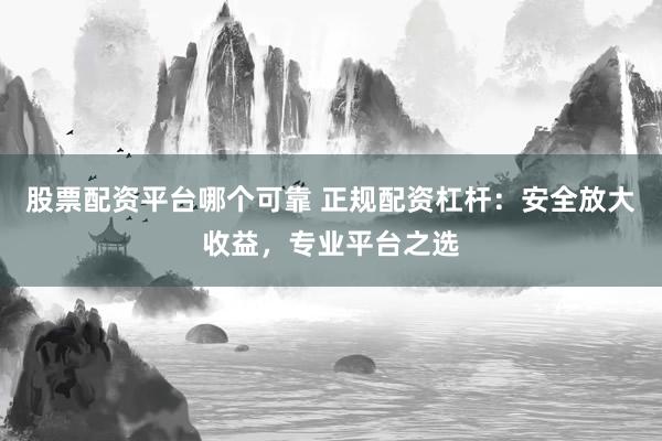 股票配资平台哪个可靠 正规配资杠杆：安全放大收益，专业平台之选