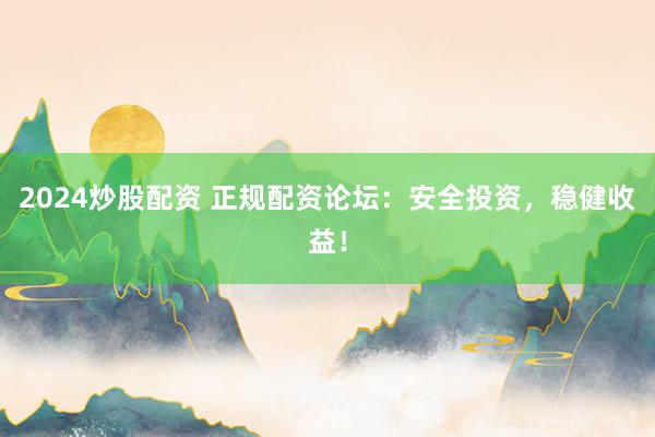 2024炒股配资 正规配资论坛：安全投资，稳健收益！