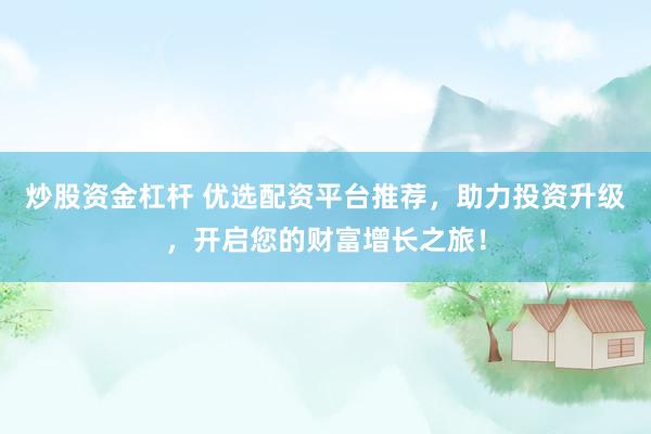 炒股资金杠杆 优选配资平台推荐，助力投资升级，开启您的财富增长之旅！