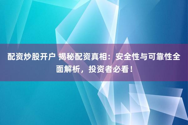 配资炒股开户 揭秘配资真相：安全性与可靠性全面解析，投资者必看！
