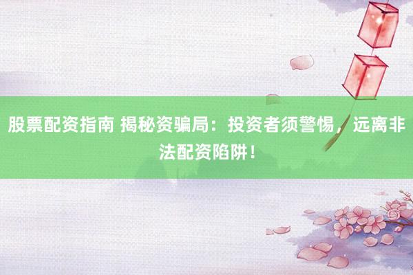 股票配资指南 揭秘资骗局：投资者须警惕，远离非法配资陷阱！