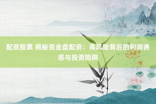配资股票 揭秘资金盘配资：高风险背后的利润诱惑与投资陷阱