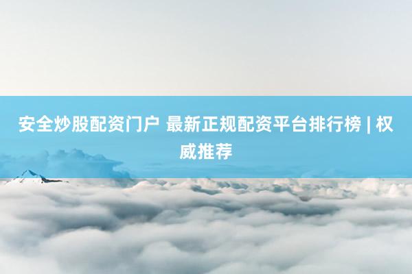 安全炒股配资门户 最新正规配资平台排行榜 | 权威推荐