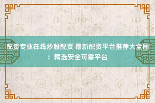 配资专业在线炒股配资 最新配资平台推荐大全图：精选安全可靠平台