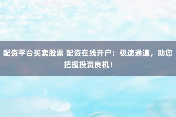 配资平台买卖股票 配资在线开户：极速通道，助您把握投资良机！