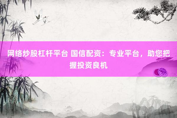 网络炒股杠杆平台 国信配资：专业平台，助您把握投资良机